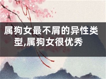 属狗女最不屑的异性类型,属狗女很优秀