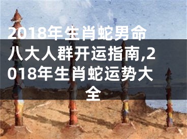 2018年生肖蛇男命八大人群开运指南,2018年生肖蛇运势大全