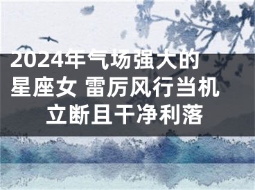 2024年气场强大的星座女 雷厉风行当机立断且干净利落
