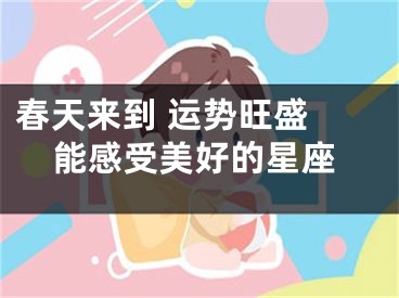 春天来到 运势旺盛 能感受美好的星座
