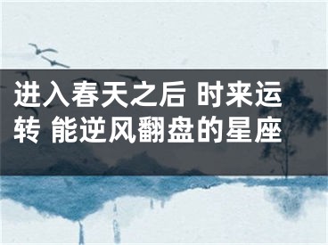 进入春天之后 时来运转 能逆风翻盘的星座