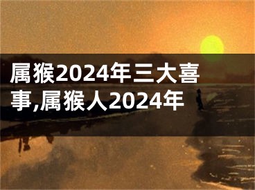 属猴2024年三大喜事,属猴人2024年
