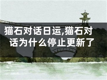 猫石对话日运,猫石对话为什么停止更新了