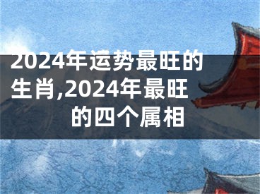 2024年运势最旺的生肖,2024年最旺的四个属相