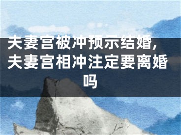 夫妻宫被冲预示结婚,夫妻宫相冲注定要离婚吗