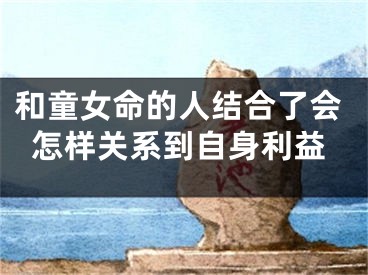 和童女命的人结合了会怎样关系到自身利益