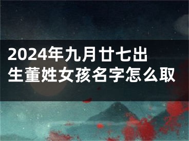 2024年九月廿七出生董姓女孩名字怎么取