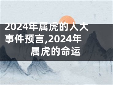2024年属虎的人大事件预言,2024年属虎的命运
