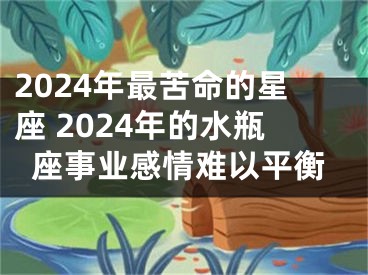 2024年最苦命的星座 2024年的水瓶座事业感情难以平衡