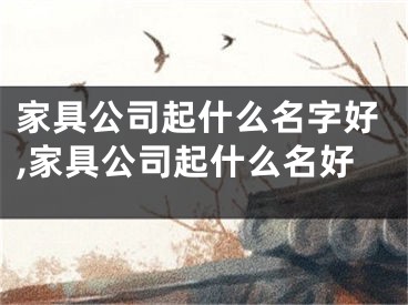 家具公司起什么名字好,家具公司起什么名好