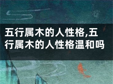 五行属木的人性格,五行属木的人性格温和吗