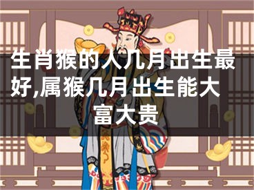 生肖猴的人几月出生最好,属猴几月出生能大富大贵