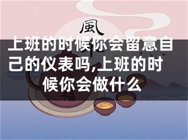 上班的时候你会留意自己的仪表吗,上班的时候你会做什么