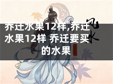 乔迁水果12样,乔迁水果12样 乔迁要买的水果
