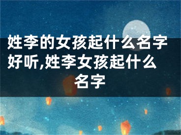 姓李的女孩起什么名字好听,姓李女孩起什么名字