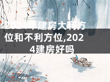 2024年建房大利方位和不利方位,2024建房好吗