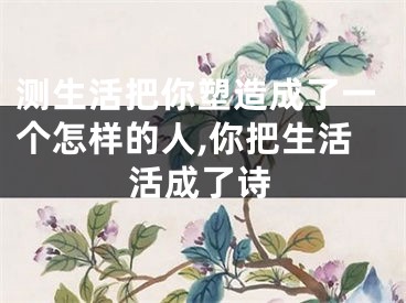 测生活把你塑造成了一个怎样的人,你把生活活成了诗