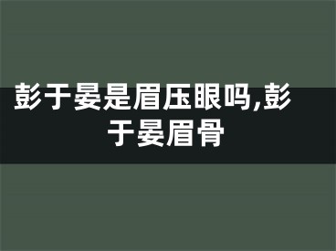 彭于晏是眉压眼吗,彭于晏眉骨