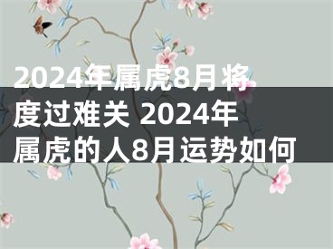 2024年属虎8月将度过难关 2024年属虎的人8月运势如何