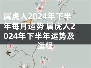 属虎人2024年下半年每月运势 属虎人2024年下半年运势及运程