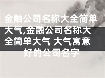 金融公司名称大全简单大气,金融公司名称大全简单大气 大气寓意好的公司名字