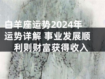 白羊座运势2024年运势详解 事业发展顺利则财富获得收入
