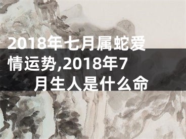 2018年七月属蛇爱情运势,2018年7月生人是什么命