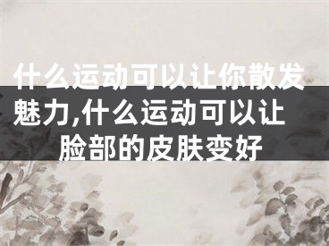 什么运动可以让你散发魅力,什么运动可以让脸部的皮肤变好