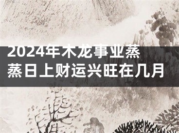 2024年木龙事业蒸蒸日上财运兴旺在几月