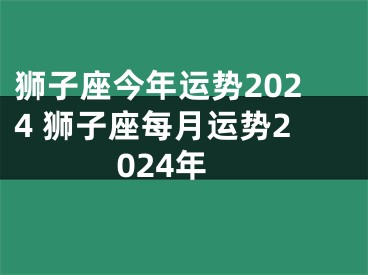 狮子座今年运势2024 狮子座每月运势2024年