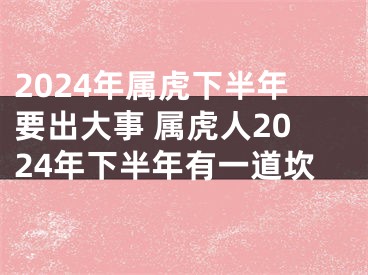 2024年属虎下半年要出大事 属虎人2024年下半年有一道坎