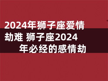 2024年狮子座爱情劫难 狮子座2024年必经的感情劫