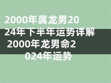 2000年属龙男2024年下半年运势详解 2000年龙男命2024年运势