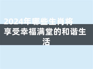 2024年哪些生肖将享受幸福满堂的和谐生活