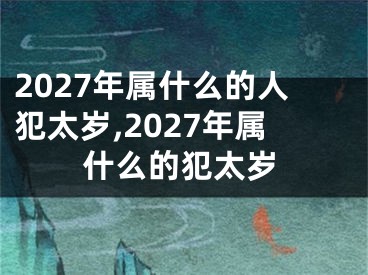 2027年属什么的人犯太岁,2027年属什么的犯太岁