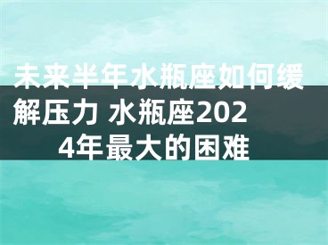 未来半年水瓶座如何缓解压力 水瓶座2024年最大的困难