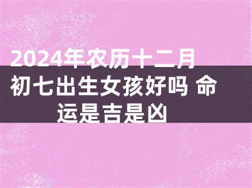 2024年农历十二月初七出生女孩好吗 命运是吉是凶 