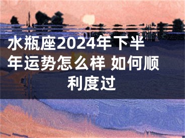 水瓶座2024年下半年运势怎么样 如何顺利度过