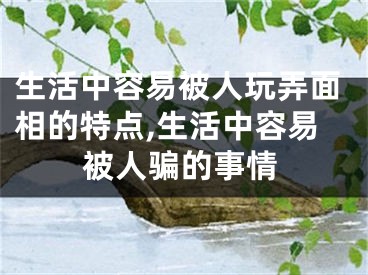生活中容易被人玩弄面相的特点,生活中容易被人骗的事情