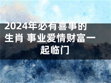 2024年必有喜事的生肖 事业爱情财富一起临门