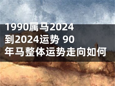 1990属马2024到2024运势 90年马整体运势走向如何