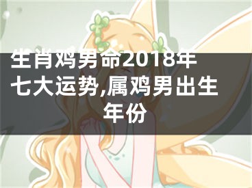 生肖鸡男命2018年七大运势,属鸡男出生年份