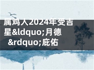 属鸡人2024年受吉星&ldquo;月德&rdquo;庇佑