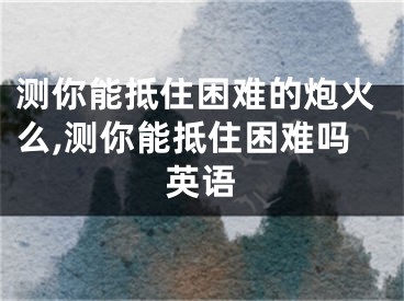 测你能抵住困难的炮火么,测你能抵住困难吗英语
