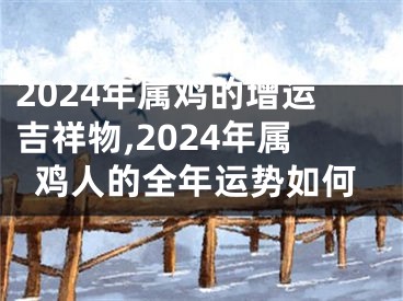 2024年属鸡的增运吉祥物,2024年属鸡人的全年运势如何