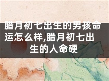 腊月初七出生的男孩命运怎么样,腊月初七出生的人命硬