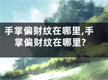 手掌偏财纹在哪里,手掌偏财纹在哪里?
