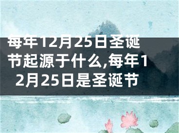 每年12月25日圣诞节起源于什么,每年12月25日是圣诞节