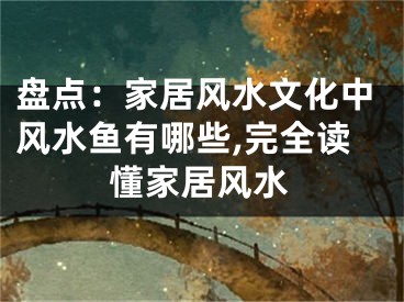盘点：家居风水文化中风水鱼有哪些,完全读懂家居风水
