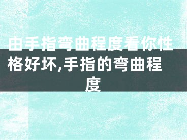 由手指弯曲程度看你性格好坏,手指的弯曲程度